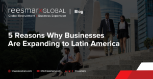 5 Reasons Why Businesses Are Expanding to Latin America | reesmarxGLOBAL