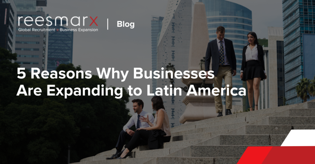 5 Reasons Why Businesses Are Expanding to Latin America | reesmarx